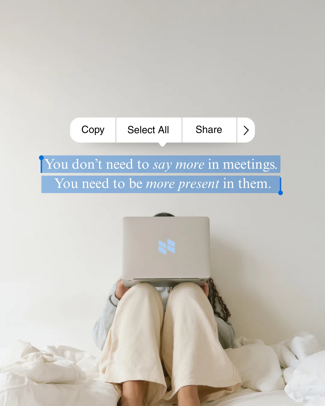A person sitting with a laptop resting on their knees, above the words “You don’t need to say more in meetings. You need to be more present in them.”